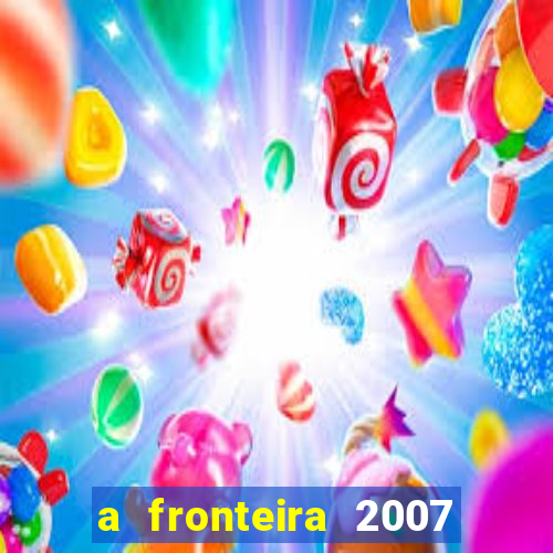 a fronteira 2007 filme completo dublado