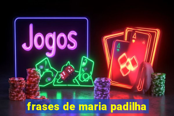 frases de maria padilha