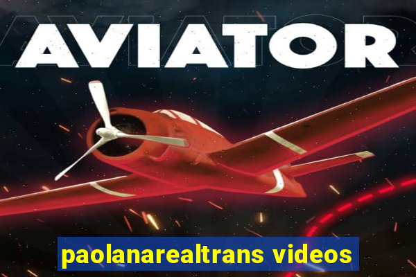 paolanarealtrans videos