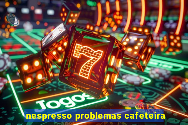 nespresso problemas cafeteira