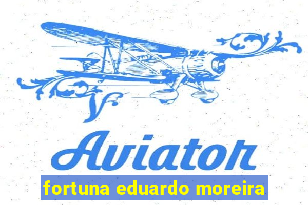 fortuna eduardo moreira