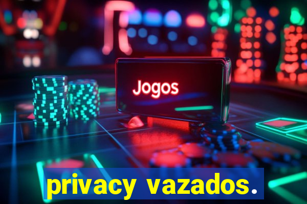 privacy vazados.