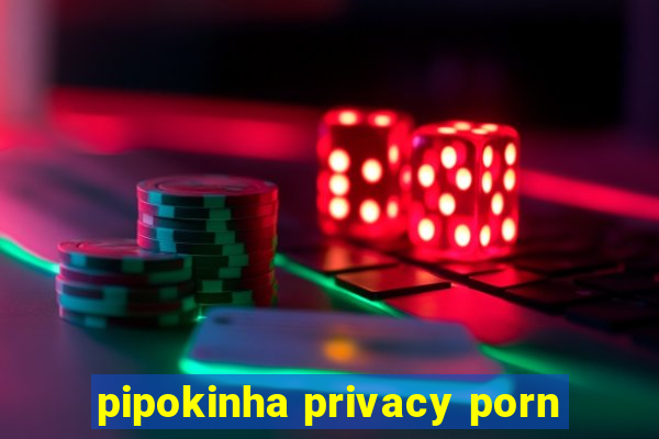 pipokinha privacy porn