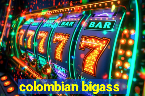 colombian bigass