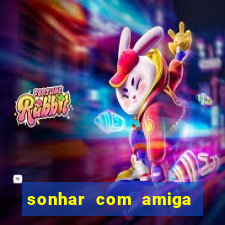 sonhar com amiga falsa jogo do bicho