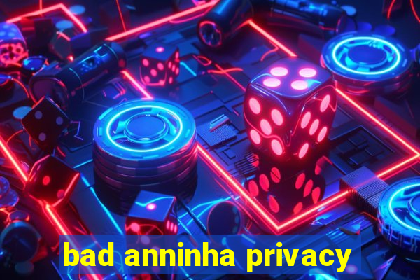 bad anninha privacy