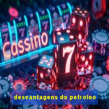 desvantagens do petroleo