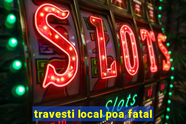 travesti local poa fatal