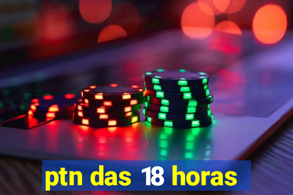 ptn das 18 horas