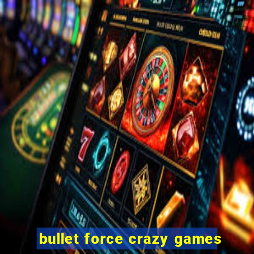 bullet force crazy games