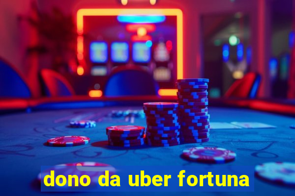 dono da uber fortuna