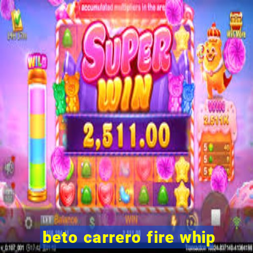 beto carrero fire whip