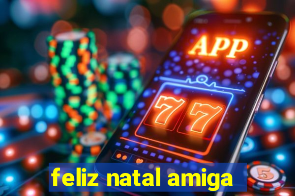 feliz natal amiga