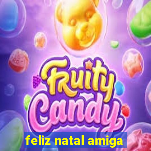 feliz natal amiga