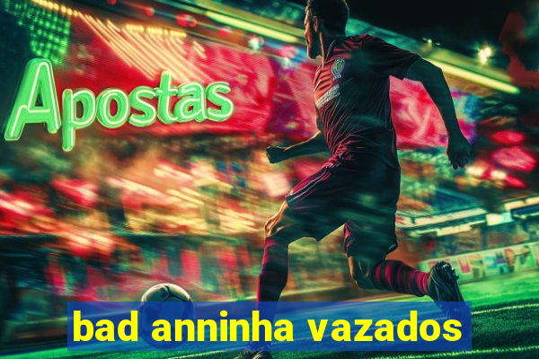 bad anninha vazados