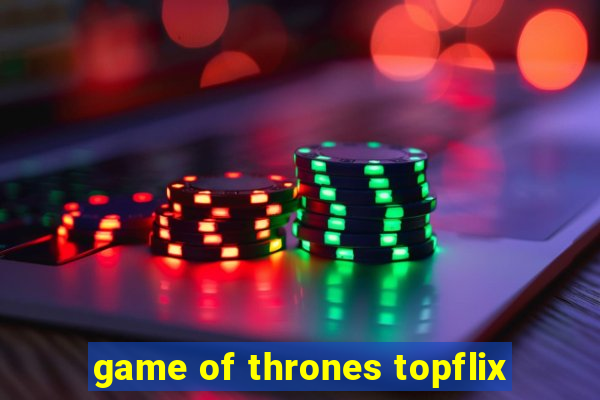 game of thrones topflix