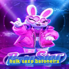 hulk sexo betoneira