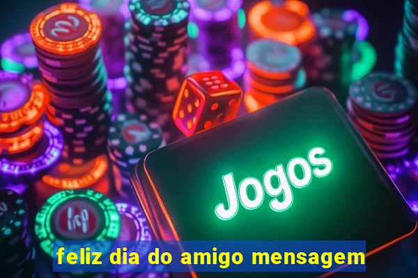 feliz dia do amigo mensagem