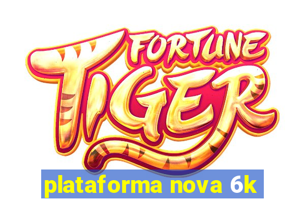 plataforma nova 6k