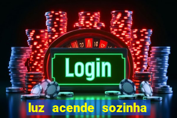 luz acende sozinha a noite o que significa luz acende sozinha a noite espiritismo