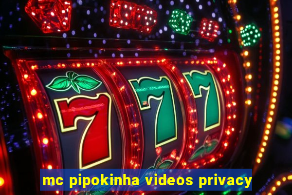 mc pipokinha videos privacy