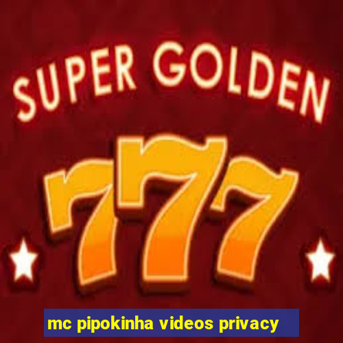 mc pipokinha videos privacy