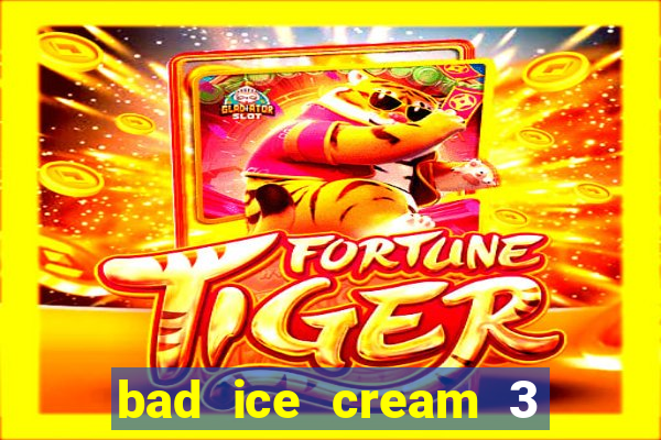 bad ice cream 3 no jogos 360