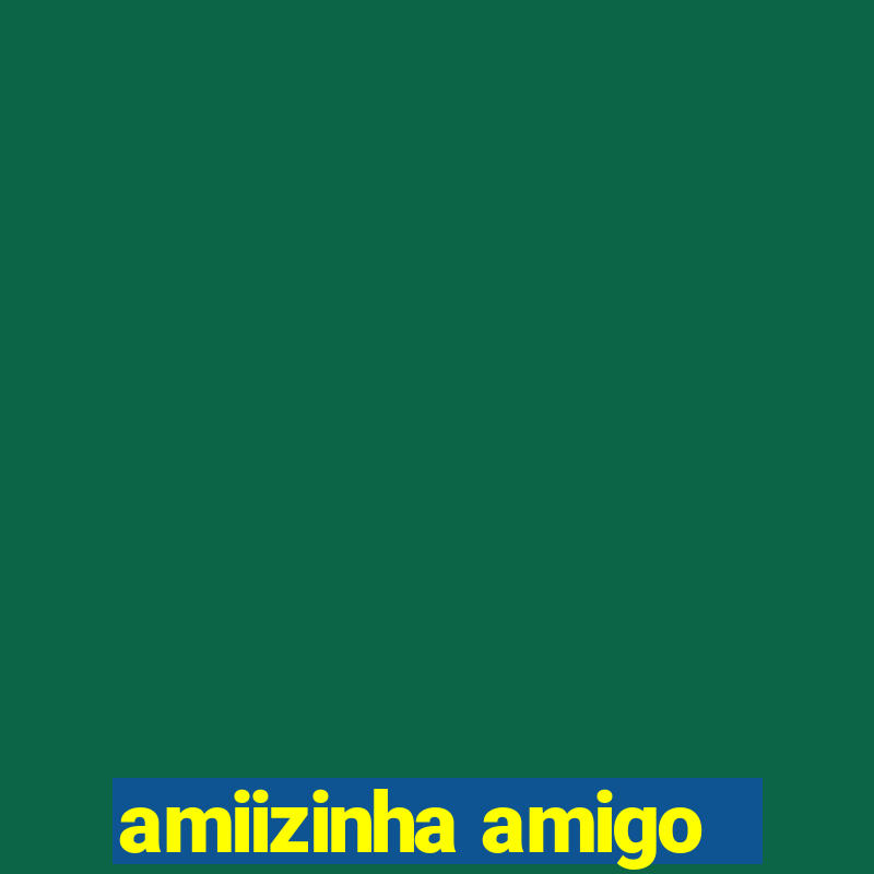 amiizinha amigo