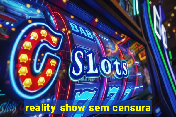 reality show sem censura