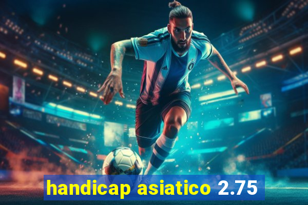 handicap asiatico 2.75