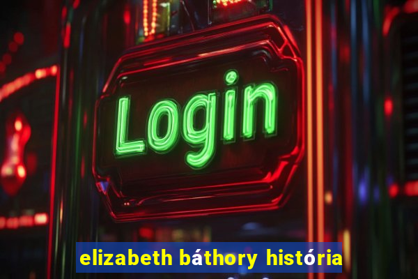 elizabeth báthory história