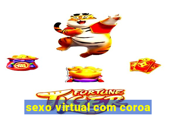 sexo virtual com coroa