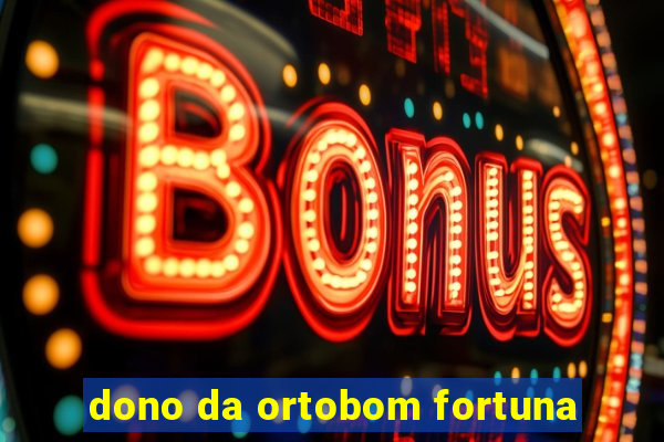 dono da ortobom fortuna