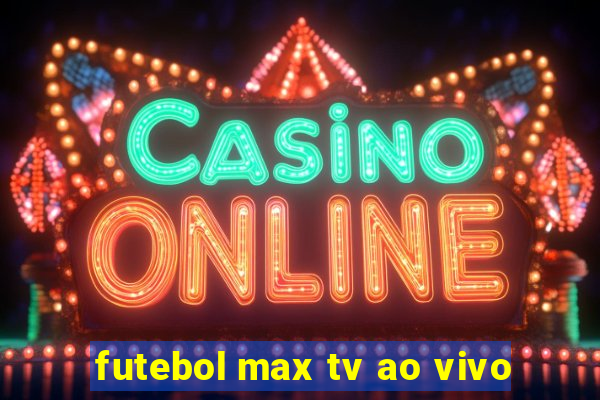 futebol max tv ao vivo