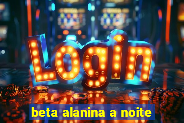 beta alanina a noite