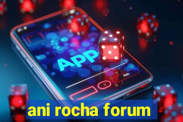 ani rocha forum