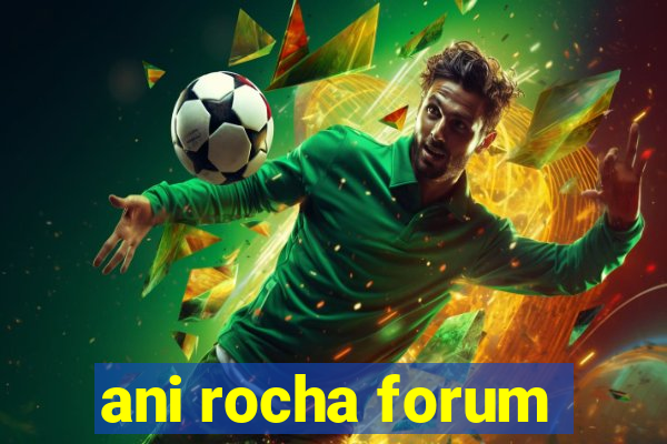 ani rocha forum