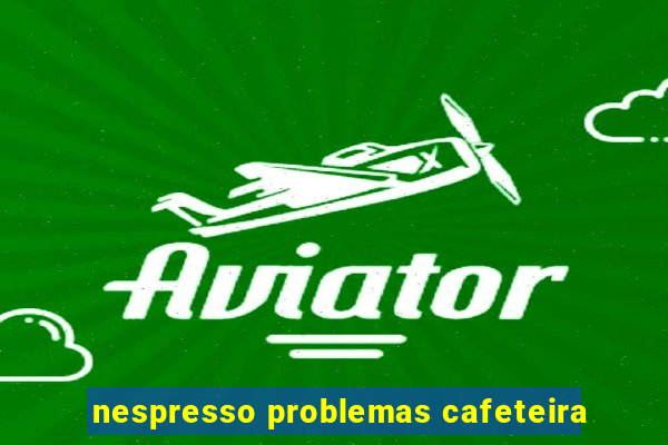 nespresso problemas cafeteira