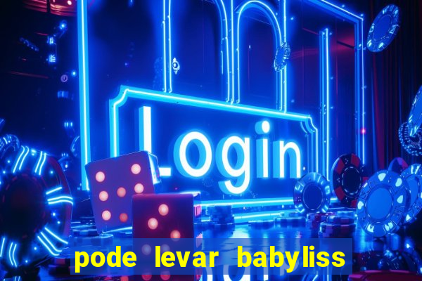 pode levar babyliss no cruzeiro