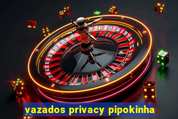 vazados privacy pipokinha