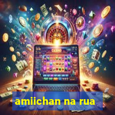 amiichan na rua