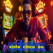 vinte cinco ou vinte e cinco