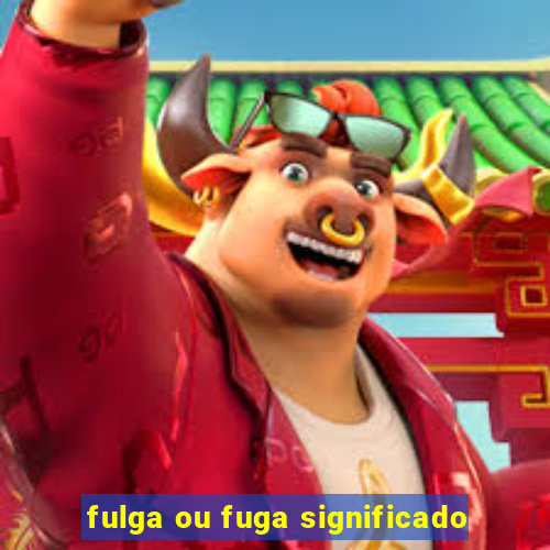 fulga ou fuga significado