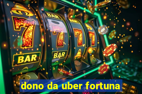 dono da uber fortuna