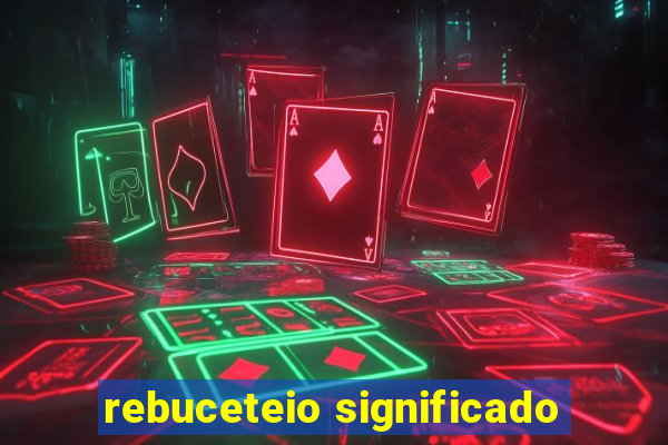 rebuceteio significado