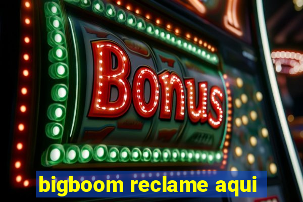 bigboom reclame aqui