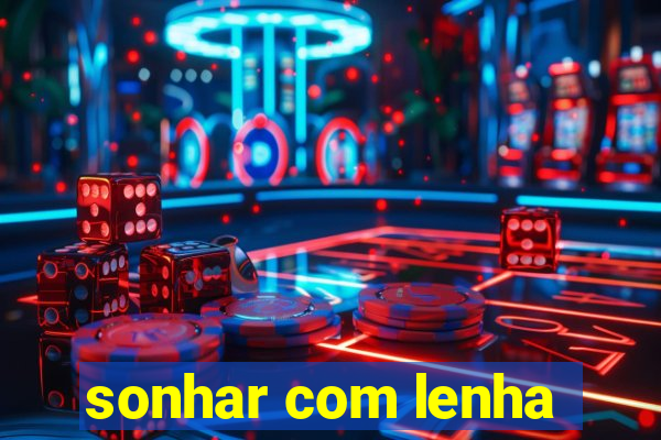 sonhar com lenha