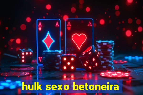 hulk sexo betoneira