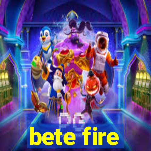 bete fire