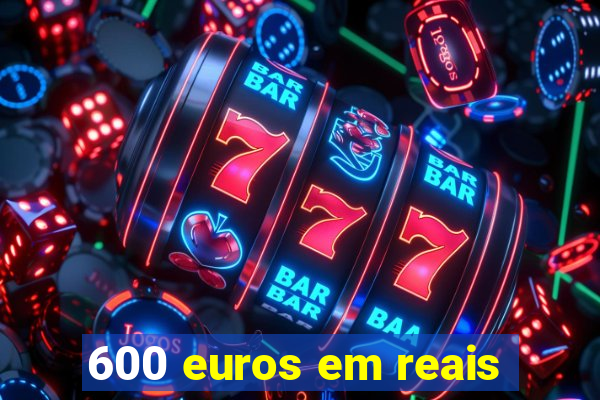 600 euros em reais